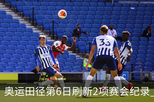 奥运田径第6日刷新2项赛会纪录 尘封16年纪录告破